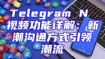 Telegram N 视频功能详解：新潮沟通方式引领潮流