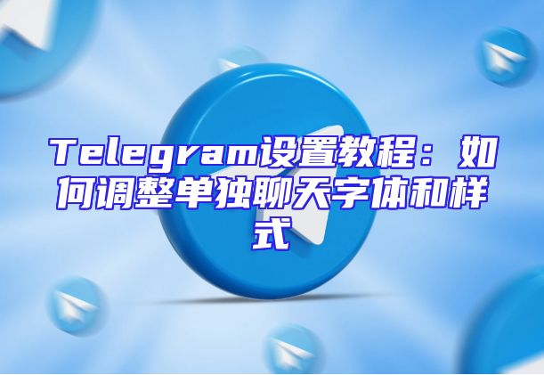 Telegram设置教程：如何调整单独聊天字体和样式