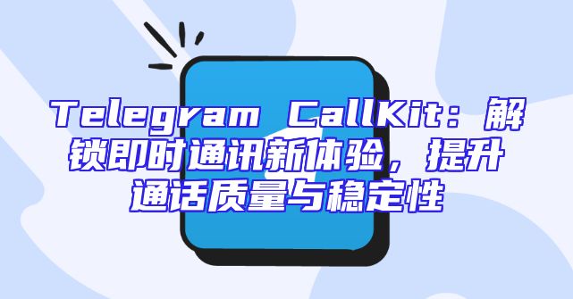 Telegram CallKit：解锁即时通讯新体验，提升通话质量与稳定性