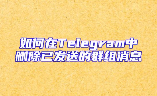 如何在Telegram中删除已发送的群组消息