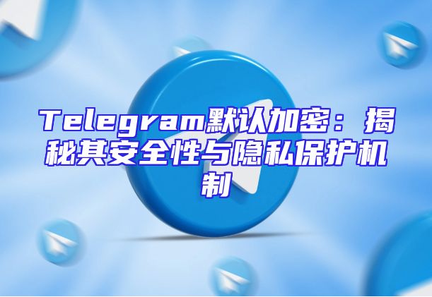Telegram默认加密：揭秘其安全性与隐私保护机制