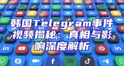 韩国Telegram事件视频揭秘：真相与影响深度解析
