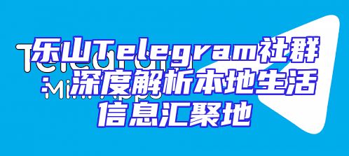 乐山Telegram社群：深度解析本地生活信息汇聚地