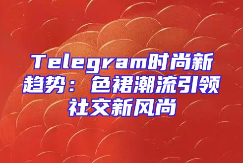 Telegram时尚新趋势：色裙潮流引领社交新风尚