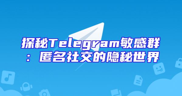 探秘Telegram敏感群：匿名社交的隐秘世界