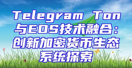 Telegram Ton与EOS技术融合：创新加密货币生态系统探索