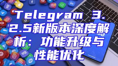 Telegram 3.2.5新版本深度解析：功能升级与性能优化