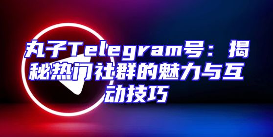 丸子Telegram号：揭秘热门社群的魅力与互动技巧