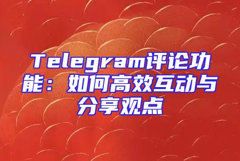 Telegram评论功能：如何高效互动与分享观点