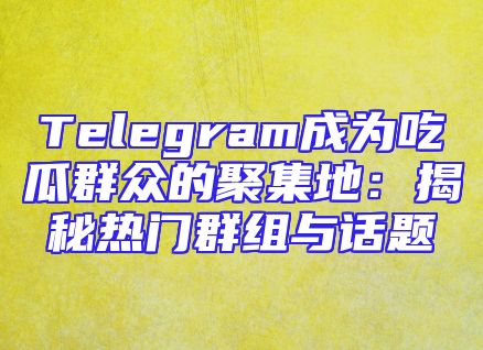 Telegram成为吃瓜群众的聚集地：揭秘热门群组与话题