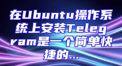 在Ubuntu操作系统上安装Telegram是一个简单快捷的...