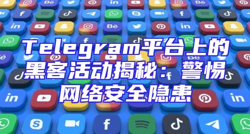 Telegram平台上的黑客活动揭秘：警惕网络安全隐患