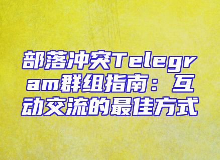 部落冲突Telegram群组指南：互动交流的最佳方式