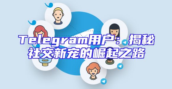 Telegram用户：揭秘社交新宠的崛起之路