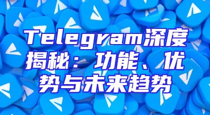 Telegram深度揭秘：功能、优势与未来趋势