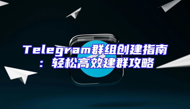 Telegram群组创建指南：轻松高效建群攻略