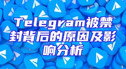 Telegram被禁封背后的原因及影响分析