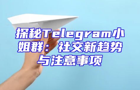 探秘Telegram小姐群：社交新趋势与注意事项