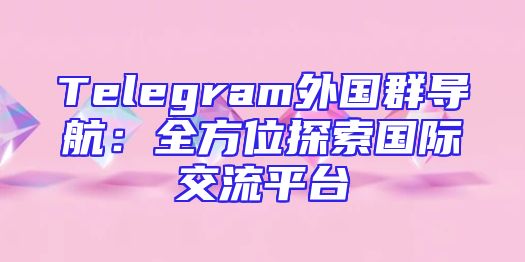 Telegram外国群导航：全方位探索国际交流平台