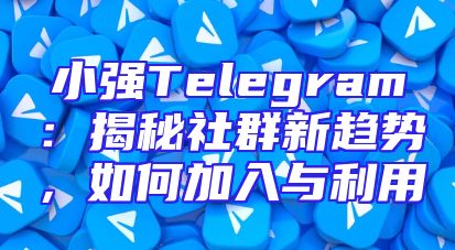 小强Telegram：揭秘社群新趋势，如何加入与利用