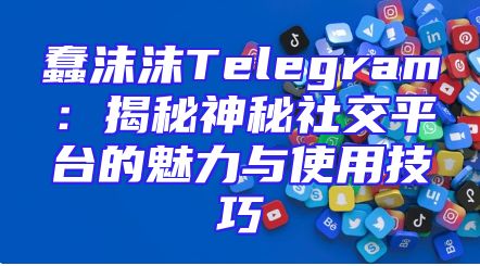 蠢沫沫Telegram：揭秘神秘社交平台的魅力与使用技巧