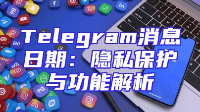 Telegram消息日期：隐私保护与功能解析