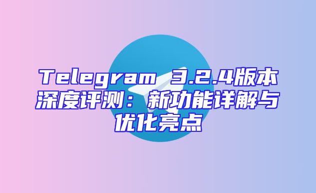 Telegram 3.2.4版本深度评测：新功能详解与优化亮点