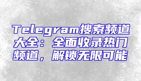 Telegram搜索频道大全：全面收录热门频道，解锁无限可能
