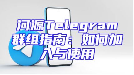 河源Telegram群组指南：如何加入与使用