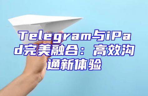 Telegram与iPad完美融合：高效沟通新体验