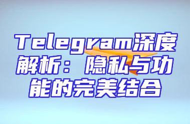 Telegram深度解析：隐私与功能的完美结合