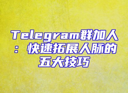 Telegram群加人：快速拓展人脉的五大技巧