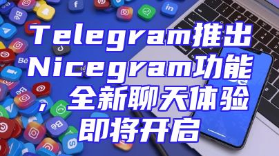 Telegram推出Nicegram功能，全新聊天体验即将开启
