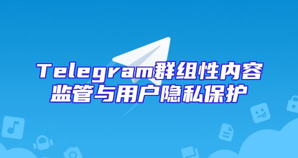 Telegram群组性内容监管与用户隐私保护