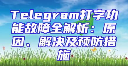 Telegram打字功能故障全解析：原因、解决及预防措施