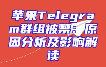 苹果Telegram群组被禁：原因分析及影响解读