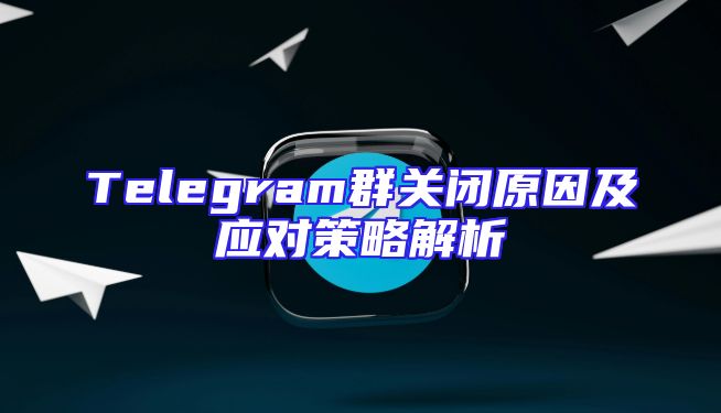 Telegram群关闭原因及应对策略解析