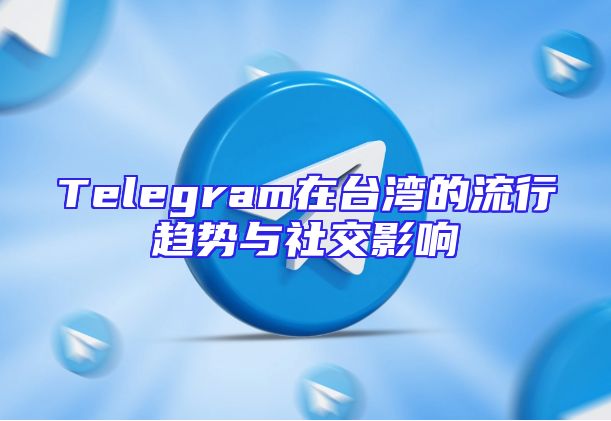 Telegram在台湾的流行趋势与社交影响