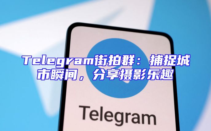 Telegram街拍群：捕捉城市瞬间，分享摄影乐趣