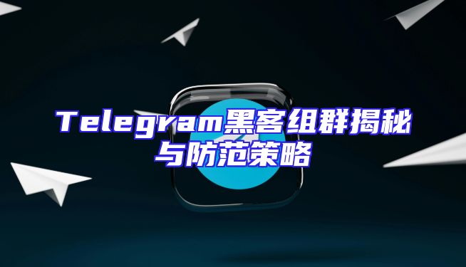 Telegram黑客组群揭秘与防范策略