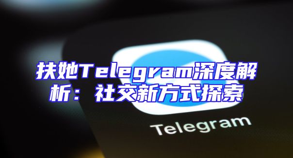 扶她Telegram深度解析：社交新方式探索
