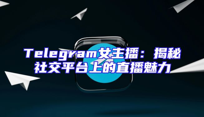 Telegram女主播：揭秘社交平台上的直播魅力