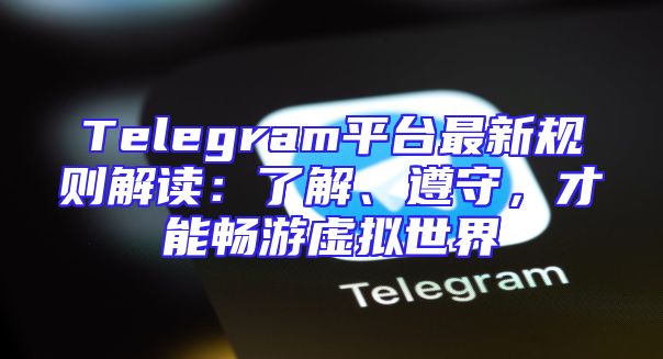 Telegram平台最新规则解读：了解、遵守，才能畅游虚拟世界