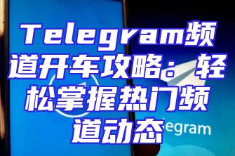 Telegram频道开车攻略：轻松掌握热门频道动态