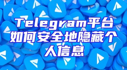 Telegram平台如何安全地隐藏个人信息