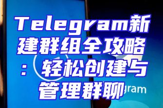 Telegram新建群组全攻略：轻松创建与管理群聊