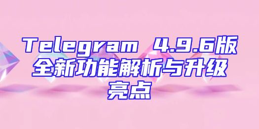 Telegram 4.9.6版全新功能解析与升级亮点