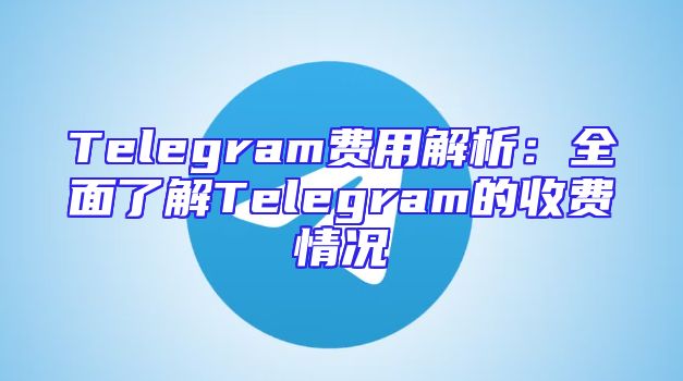 Telegram费用解析：全面了解Telegram的收费情况