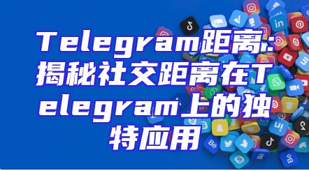 Telegram距离：揭秘社交距离在Telegram上的独特应用
