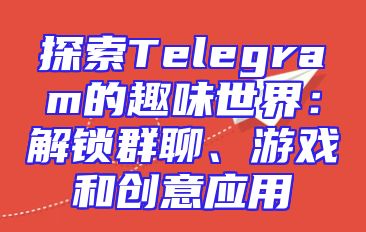 探索Telegram的趣味世界：解锁群聊、游戏和创意应用
